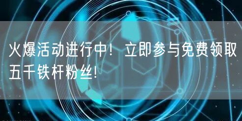火爆活动进行中！立即参与免费领取五千铁杆粉丝!