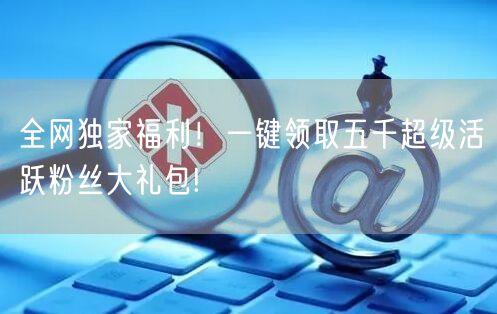 全网独家福利！一键领取五千超级活跃粉丝大礼包!