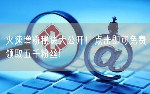 火速增粉秘诀大公开！点击即可免费领取五千粉丝!