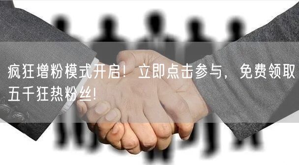 疯狂增粉模式开启！立即点击参与，免费领取五千狂热粉丝!