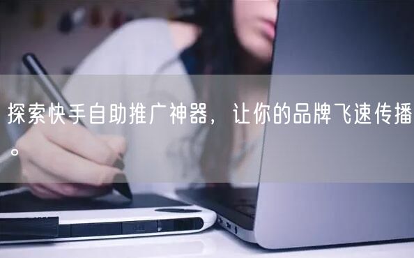 探索快手自助推广神器，让你的品牌飞速传播。