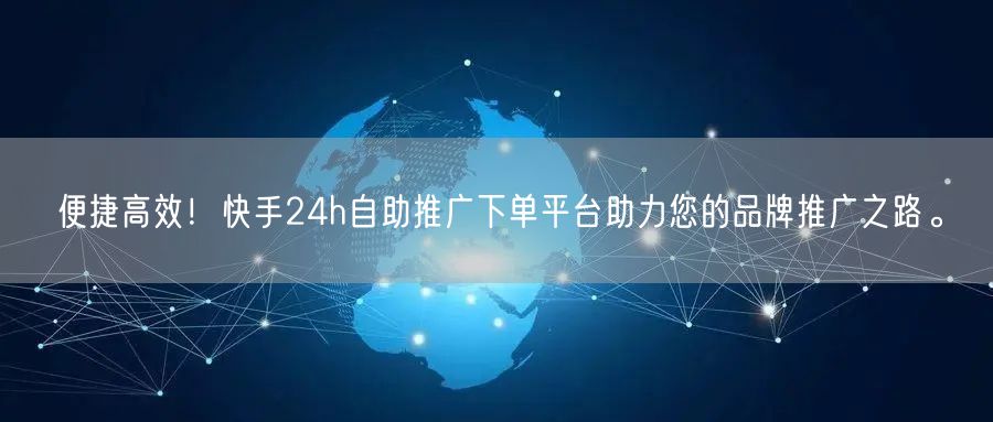 便捷高效！快手24h自助推广下单平台助力您的品牌推广之路。