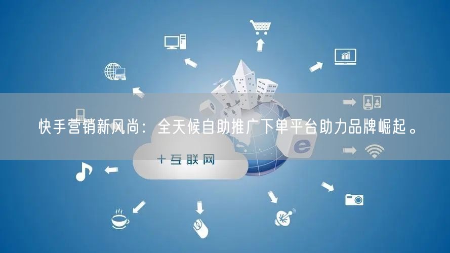 快手营销新风尚：全天候自助推广下单平台助力品牌崛起。