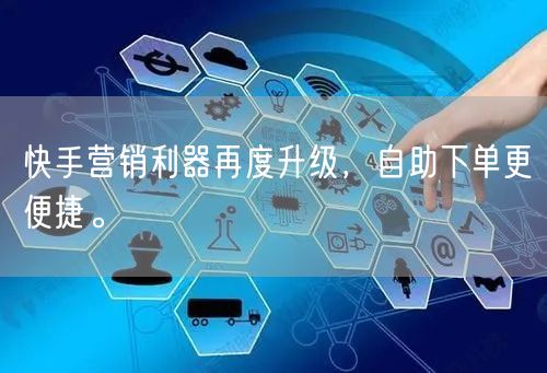 快手营销利器再度升级，自助下单更便捷。