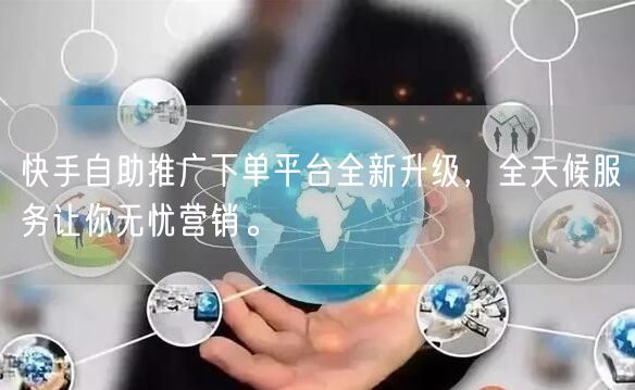 快手自助推广下单平台全新升级，全天候服务让你无忧营销。