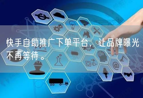 快手自助推广下单平台，让品牌曝光不再等待。