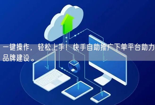 一键操作，轻松上手！快手自助推广下单平台助力品牌建设。