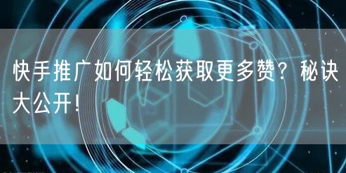 快手推广如何轻松获取更多赞？秘诀大公开！