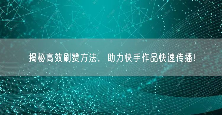 揭秘高效刷赞方法，助力快手作品快速传播！