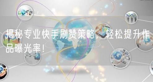 揭秘专业快手刷赞策略，轻松提升作品曝光率！