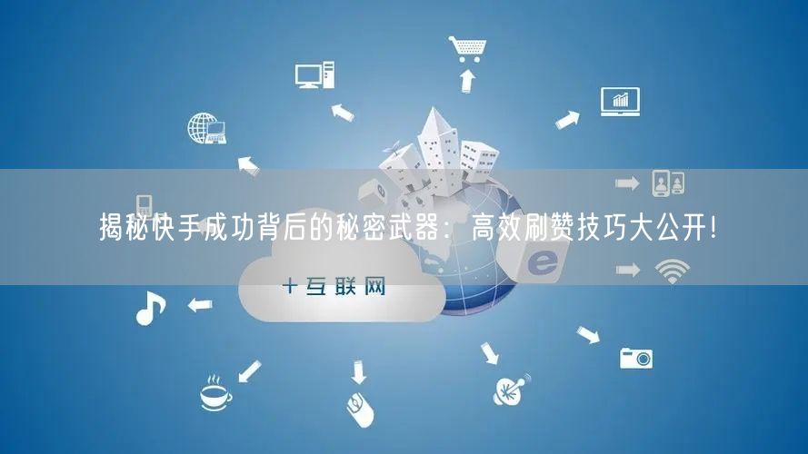 揭秘快手成功背后的秘密武器：高效刷赞技巧大公开！