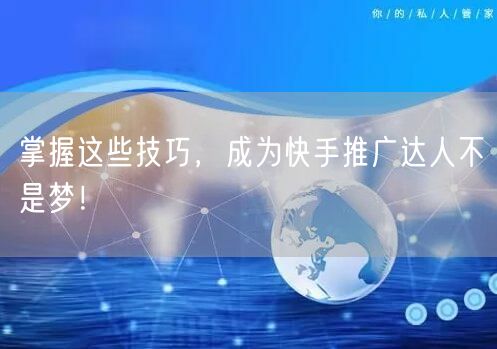 掌握这些技巧，成为快手推广达人不是梦！