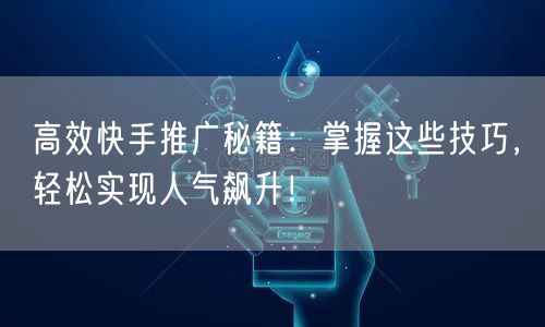 高效快手推广秘籍：掌握这些技巧，轻松实现人气飙升！