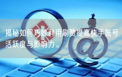 揭秘如何巧妙利用刷赞提高快手账号活跃度与影响力。