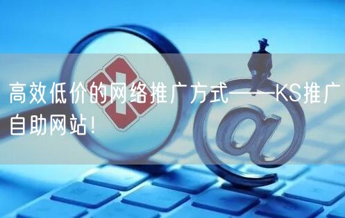 高效低价的网络推广方式——KS推广自助网站！