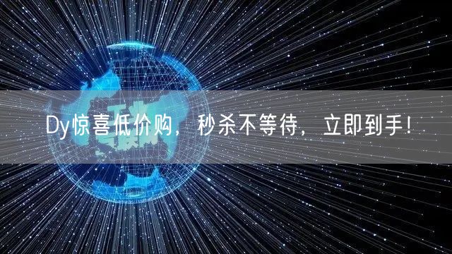 Dy惊喜低价购，秒杀不等待，立即到手！