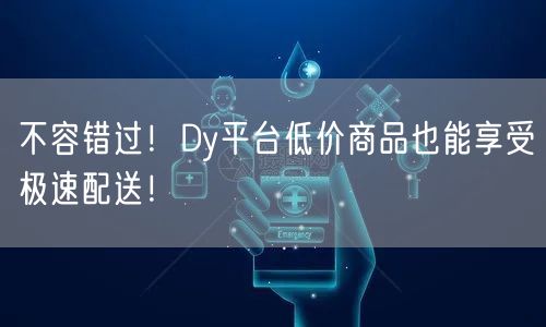 不容错过！Dy平台低价商品也能享受极速配送！