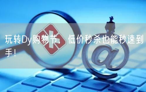玩转Dy购物节，低价秒杀也能秒速到手！