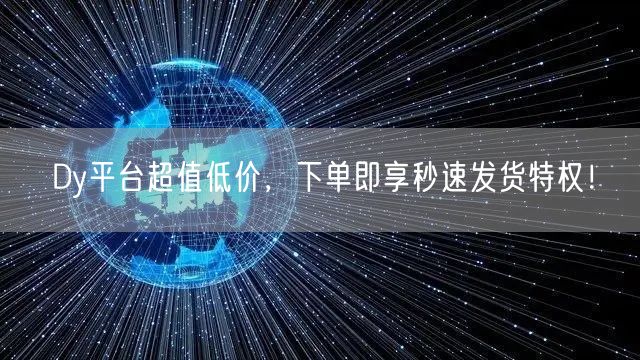 Dy平台超值低价，下单即享秒速发货特权！