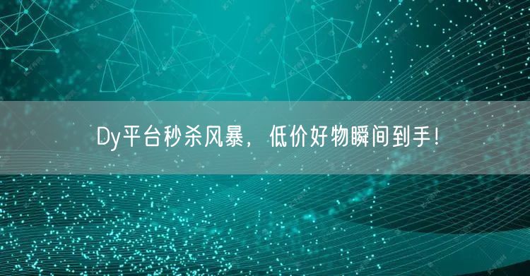Dy平台秒杀风暴，低价好物瞬间到手！