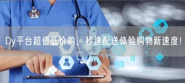 Dy平台超值低价购，秒速配送体验购物新速度！