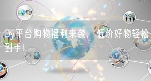 Dy平台购物福利来袭，低价好物轻松到手！
