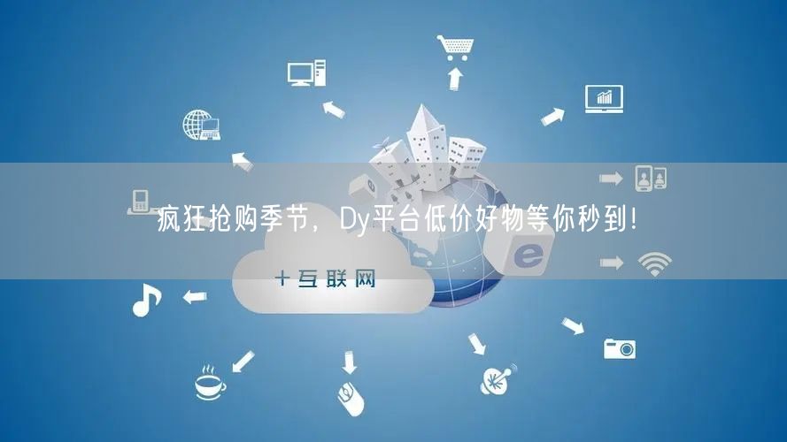 疯狂抢购季节，Dy平台低价好物等你秒到！