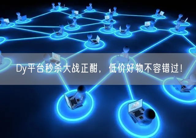 Dy平台秒杀大战正酣，低价好物不容错过！
