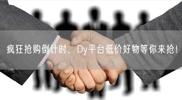 疯狂抢购倒计时，Dy平台低价好物等你来抢！