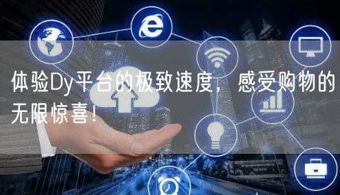 体验Dy平台的极致速度，感受购物的无限惊喜！