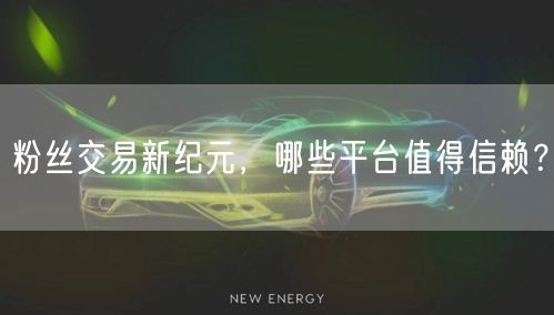 粉丝交易新纪元，哪些平台值得信赖？