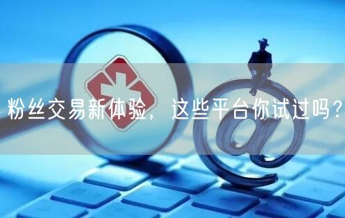 粉丝交易新体验，这些平台你试过吗？