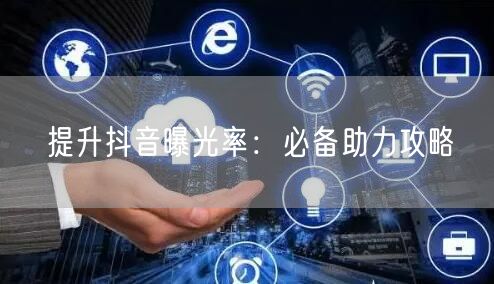 提升抖音曝光率：必备助力攻略