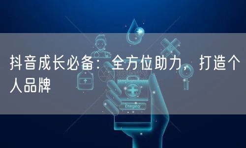 抖音成长必备：全方位助力，打造个人品牌