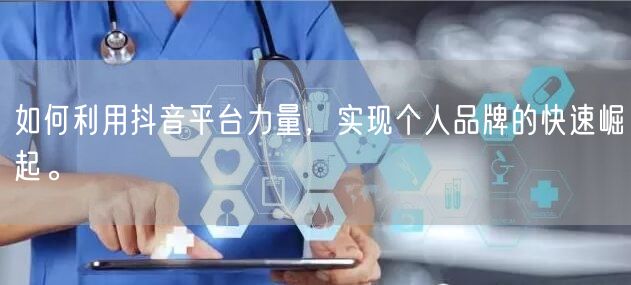 如何利用抖音平台力量，实现个人品牌的快速崛起。