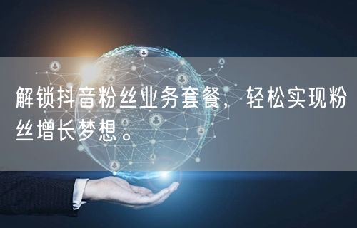解锁抖音粉丝业务套餐，轻松实现粉丝增长梦想。