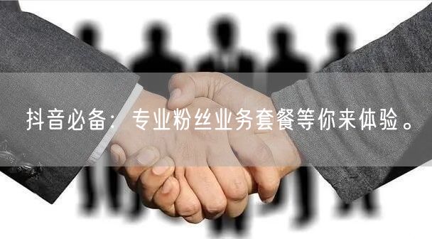 抖音必备：专业粉丝业务套餐等你来体验。