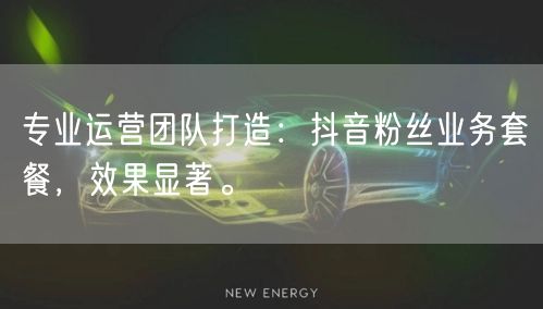 专业运营团队打造：抖音粉丝业务套餐，效果显著。