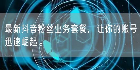 最新抖音粉丝业务套餐，让你的账号迅速崛起。