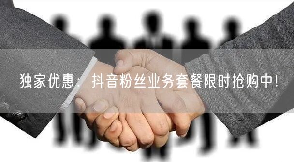 独家优惠：抖音粉丝业务套餐限时抢购中！