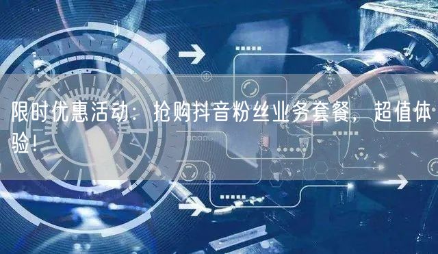 限时优惠活动：抢购抖音粉丝业务套餐，超值体验！