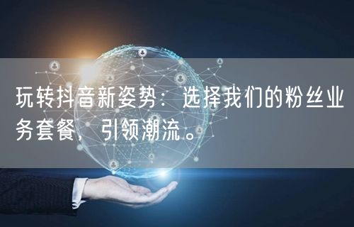 玩转抖音新姿势：选择我们的粉丝业务套餐，引领潮流。
