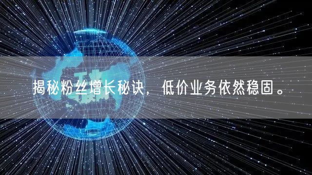 揭秘粉丝增长秘诀，低价业务依然稳固。