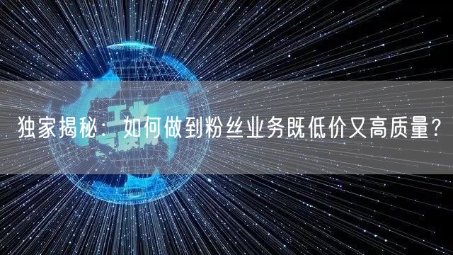 独家揭秘：如何做到粉丝业务既低价又高质量？