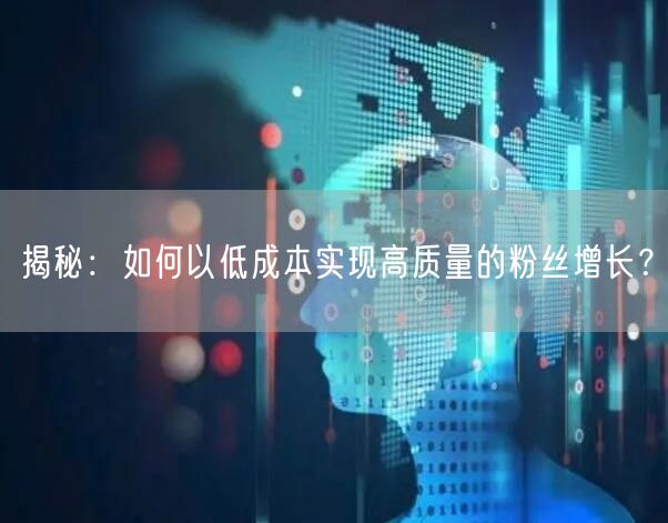 揭秘：如何以低成本实现高质量的粉丝增长？