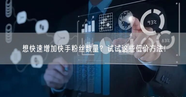 想快速增加快手粉丝数量？试试这些低价方法！