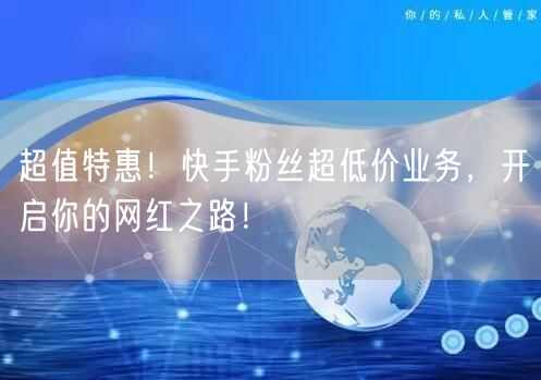 超值特惠！快手粉丝超低价业务，开启你的网红之路！