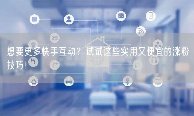 想要更多快手互动？试试这些实用又便宜的涨粉技巧！