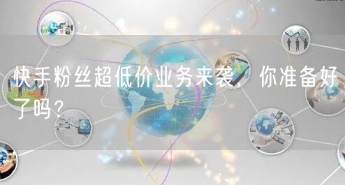 快手粉丝超低价业务来袭，你准备好了吗？