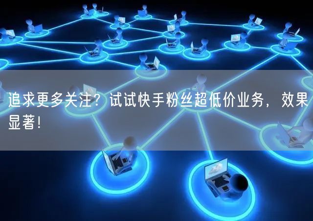 追求更多关注？试试快手粉丝超低价业务，效果显著！